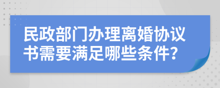 民政部门办理离婚协议书需要满足哪些条件？