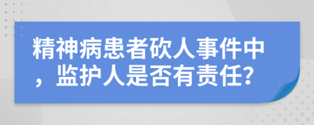 精神病患者砍人事件中，监护人是否有责任？