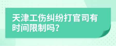 天津工伤纠纷打官司有时间限制吗？