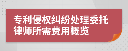 专利侵权纠纷处理委托律师所需费用概览