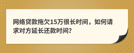 网络贷款拖欠15万很长时间，如何请求对方延长还款时间？