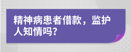 精神病患者借款，监护人知情吗？