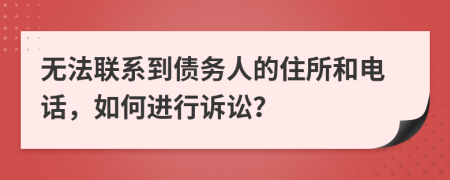 无法联系到债务人的住所和电话，如何进行诉讼？