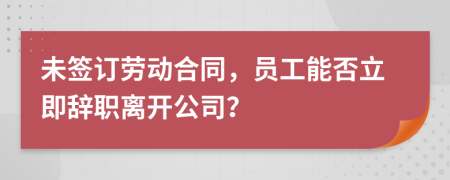 未签订劳动合同，员工能否立即辞职离开公司？