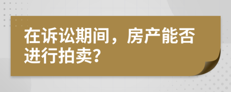 在诉讼期间，房产能否进行拍卖？
