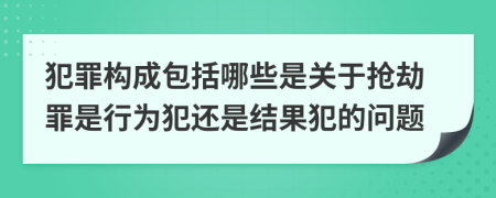 犯罪构成包括哪些是关于抢劫罪是行为犯还是结果犯的问题