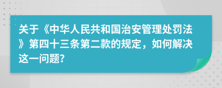 关于《中华人民共和国治安管理处罚法》第四十三条第二款的规定，如何解决这一问题？