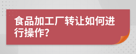 食品加工厂转让如何进行操作？