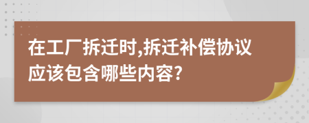 在工厂拆迁时,拆迁补偿协议应该包含哪些内容?