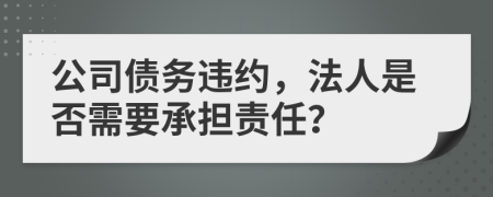 公司债务违约，法人是否需要承担责任？