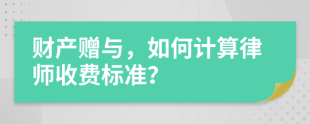 财产赠与，如何计算律师收费标准？