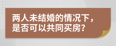 两人未结婚的情况下，是否可以共同买房？