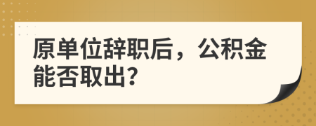 原单位辞职后，公积金能否取出？