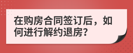 在购房合同签订后，如何进行解约退房？