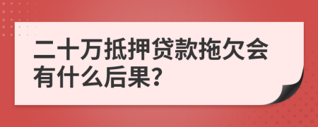 二十万抵押贷款拖欠会有什么后果？