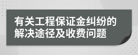 有关工程保证金纠纷的解决途径及收费问题