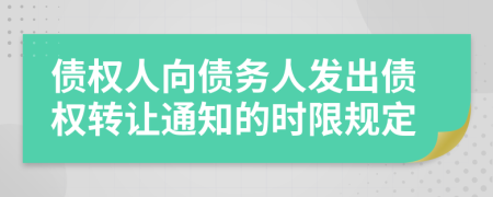 债权人向债务人发出债权转让通知的时限规定