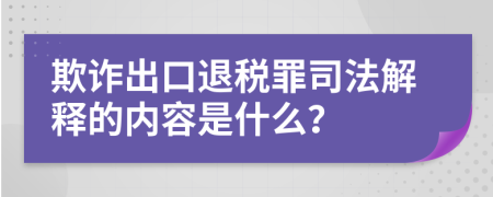 欺诈出口退税罪司法解释的内容是什么？