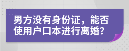 男方没有身份证，能否使用户口本进行离婚？