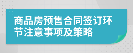 商品房预售合同签订环节注意事项及策略