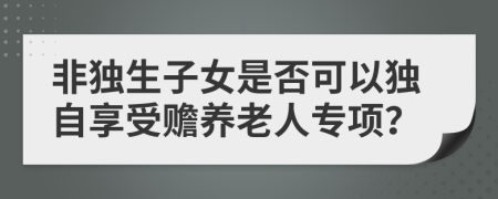 非独生子女是否可以独自享受赡养老人专项？