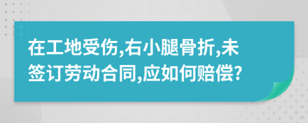 在工地受伤,右小腿骨折,未签订劳动合同,应如何赔偿?