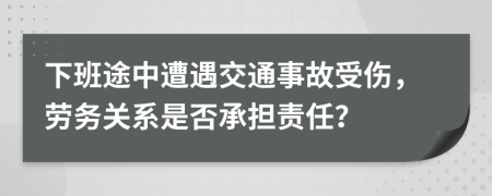 下班途中遭遇交通事故受伤，劳务关系是否承担责任？
