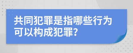 共同犯罪是指哪些行为可以构成犯罪？