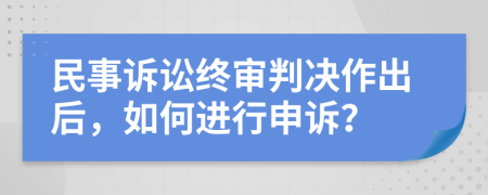 民事诉讼终审判决作出后，如何进行申诉？