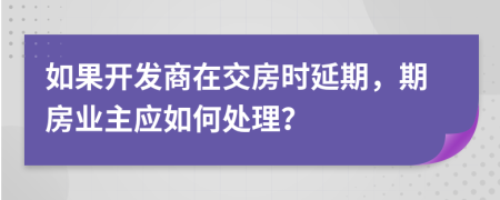 如果开发商在交房时延期，期房业主应如何处理？