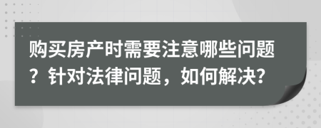购买房产时需要注意哪些问题？针对法律问题，如何解决？