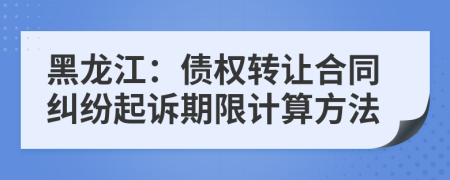 黑龙江：债权转让合同纠纷起诉期限计算方法