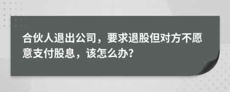 合伙人退出公司，要求退股但对方不愿意支付股息，该怎么办？