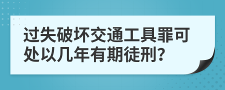 过失破坏交通工具罪可处以几年有期徒刑？