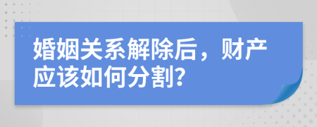 婚姻关系解除后，财产应该如何分割？