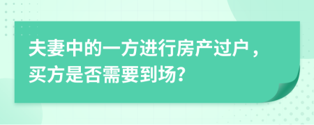 夫妻中的一方进行房产过户，买方是否需要到场？