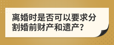 离婚时是否可以要求分割婚前财产和遗产？