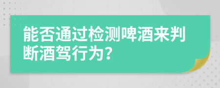 能否通过检测啤酒来判断酒驾行为？