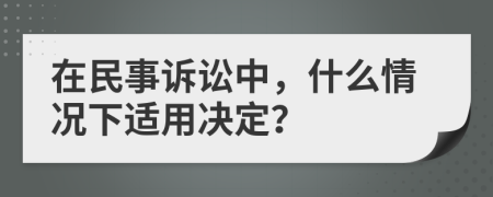 在民事诉讼中，什么情况下适用决定？