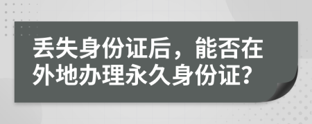 丢失身份证后，能否在外地办理永久身份证？
