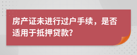 房产证未进行过户手续，是否适用于抵押贷款？