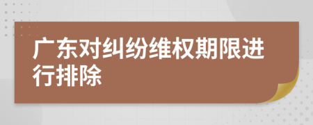 广东对纠纷维权期限进行排除