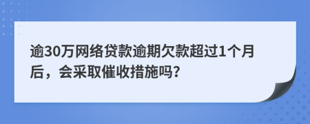 逾30万网络贷款逾期欠款超过1个月后，会采取催收措施吗？