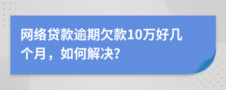 网络贷款逾期欠款10万好几个月，如何解决？