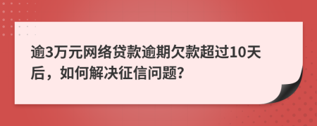 逾3万元网络贷款逾期欠款超过10天后，如何解决征信问题？
