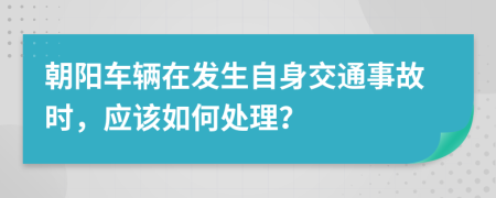 朝阳车辆在发生自身交通事故时，应该如何处理？