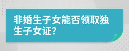 非婚生子女能否领取独生子女证？