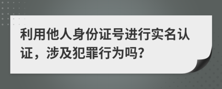 利用他人身份证号进行实名认证，涉及犯罪行为吗？