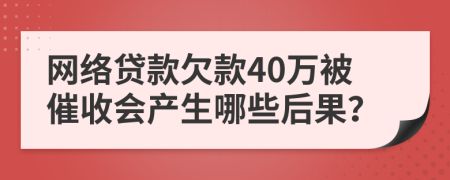 网络贷款欠款40万被催收会产生哪些后果？