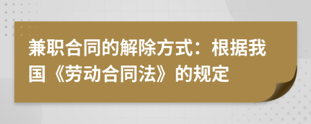 兼职合同的解除方式：根据我国《劳动合同法》的规定
